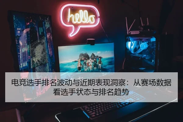 电竞选手排名波动与近期表现洞察：从赛场数据看选手状态与排名趋势