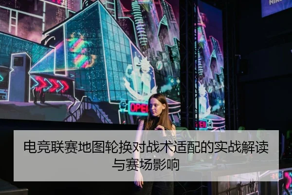 电竞联赛地图轮换对战术适配的实战解读与赛场影响