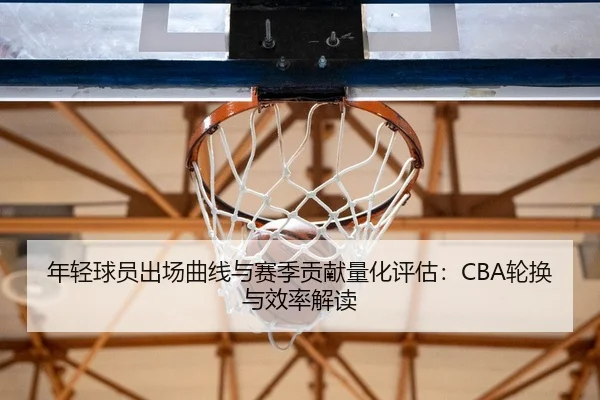 年轻球员出场曲线与赛季贡献量化评估：CBA轮换与效率解读