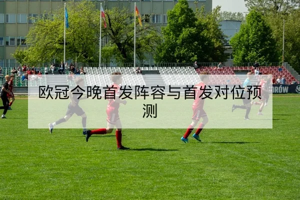 欧冠今晚首发阵容与首发对位预测
